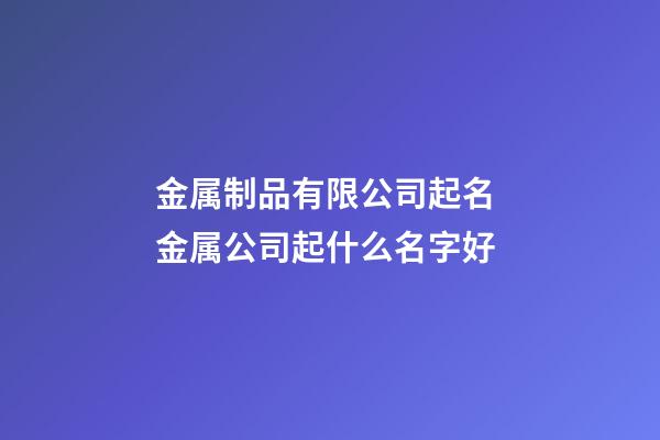 金属制品有限公司起名 金属公司起什么名字好-第1张-公司起名-玄机派